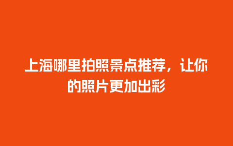 上海哪里拍照景点推荐，让你的照片更加出彩