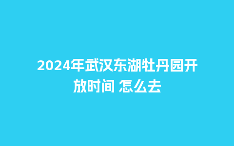 2024年武汉东湖牡丹园开放时间 怎么去