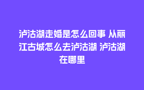 泸沽湖走婚是怎么回事 从丽江古城怎么去泸沽湖 泸沽湖在哪里