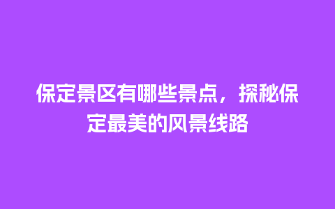 保定景区有哪些景点，探秘保定最美的风景线路