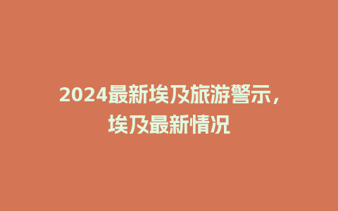 2024最新埃及旅游警示，埃及最新情况