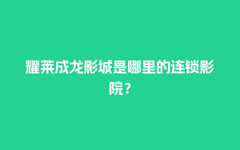 耀莱成龙影城是哪里的连锁影院？