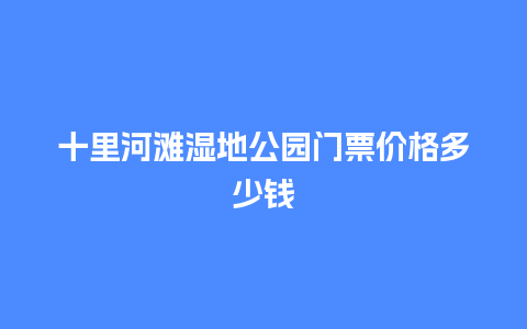 十里河滩湿地公园门票价格多少钱