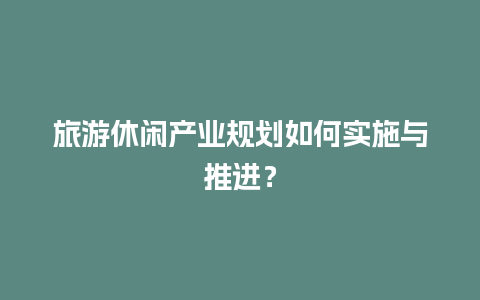 旅游休闲产业规划如何实施与推进？