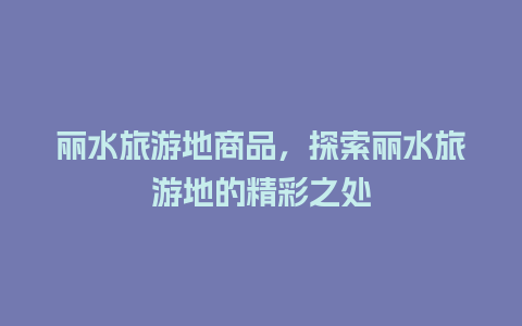 丽水旅游地商品，探索丽水旅游地的精彩之处