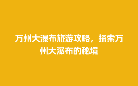 万州大瀑布旅游攻略，探索万州大瀑布的秘境