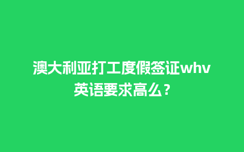 澳大利亚打工度假签证whv英语要求高么？