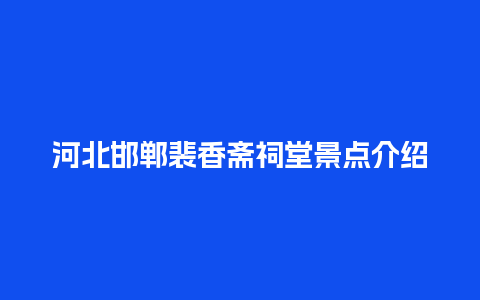 河北邯郸裴香斋祠堂景点介绍