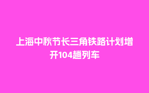 上海中秋节长三角铁路计划增开104趟列车