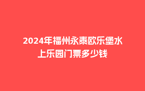 2024年福州永泰欧乐堡水上乐园门票多少钱