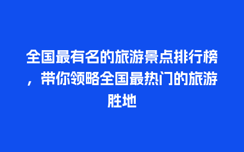 全国最有名的旅游景点排行榜，带你领略全国最热门的旅游胜地