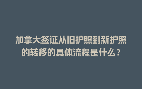 加拿大签证从旧护照到新护照的转移的具体流程是什么？