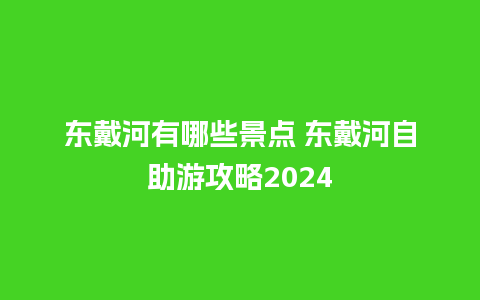 东戴河有哪些景点 东戴河自助游攻略2024