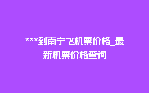 ***到南宁飞机票价格_最新机票价格查询