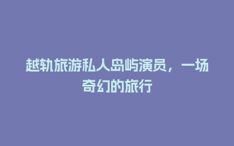 越轨旅游私人岛屿演员，一场奇幻的旅行