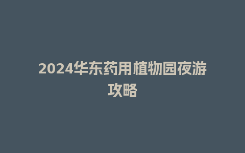 2024华东药用植物园夜游攻略