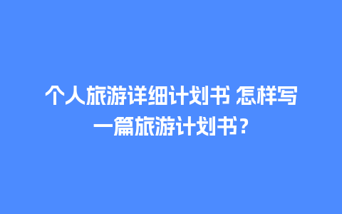 个人旅游详细计划书 怎样写一篇旅游计划书？