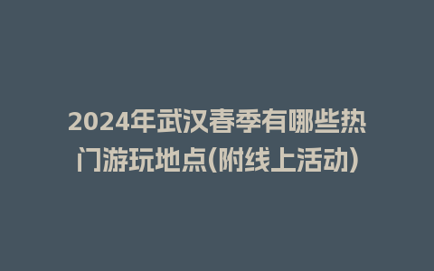 2024年武汉春季有哪些热门游玩地点(附线上活动)