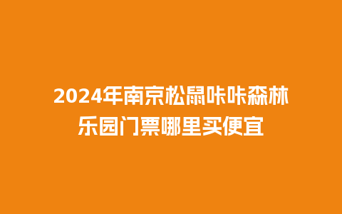 2024年南京松鼠咔咔森林乐园门票哪里买便宜