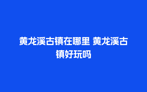 黄龙溪古镇在哪里 黄龙溪古镇好玩吗