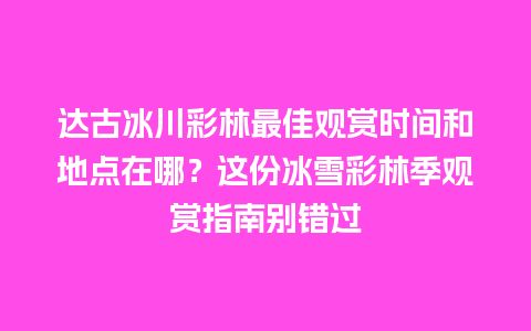 达古冰川彩林最佳观赏时间和地点在哪？这份冰雪彩林季观赏指南别错过