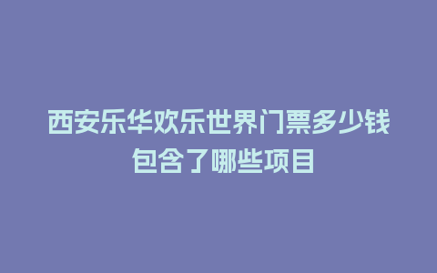 西安乐华欢乐世界门票多少钱 包含了哪些项目