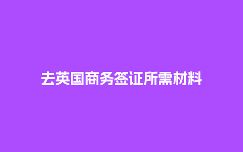 去英国商务签证所需材料