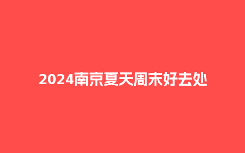 2024南京夏天周末好去处