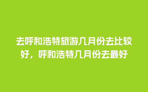 去呼和浩特旅游几月份去比较好，呼和浩特几月份去最好