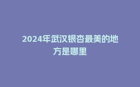 2024年武汉银杏最美的地方是哪里