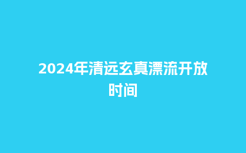 2024年清远玄真漂流开放时间