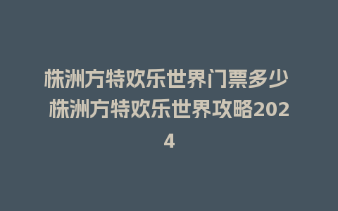 株洲方特欢乐世界门票多少 株洲方特欢乐世界攻略2024