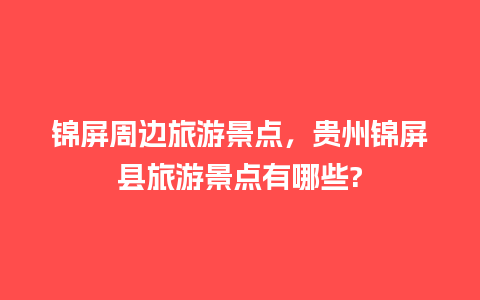 锦屏周边旅游景点，贵州锦屏县旅游景点有哪些?