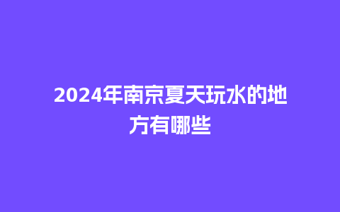 2024年南京夏天玩水的地方有哪些