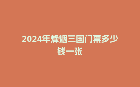 2024年烽烟三国门票多少钱一张