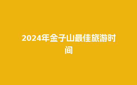 2024年金子山最佳旅游时间