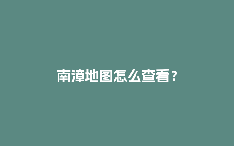 南漳地图怎么查看？