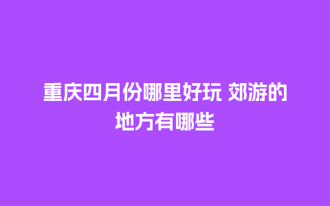 重庆四月份哪里好玩 郊游的地方有哪些