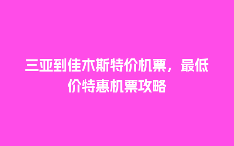 三亚到佳木斯特价机票，最低价特惠机票攻略