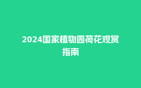 2024国家植物园荷花观赏指南