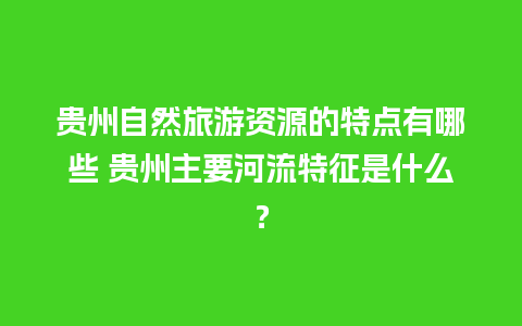 贵州自然旅游资源的特点有哪些 贵州主要河流特征是什么？