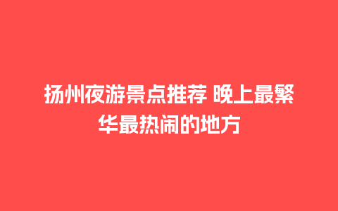 扬州夜游景点推荐 晚上最繁华最热闹的地方