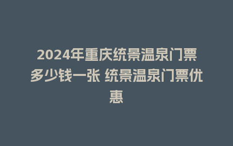 2024年重庆统景温泉门票多少钱一张 统景温泉门票优惠