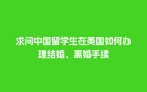 求问中国留学生在美国如何办理结婚、离婚手续