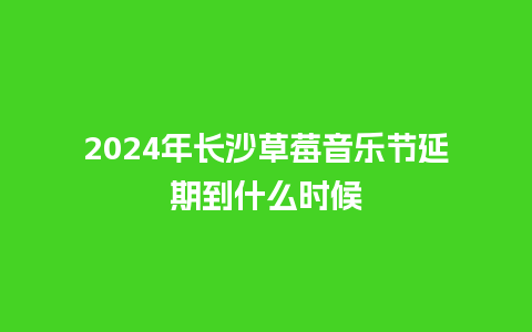 2024年长沙草莓音乐节延期到什么时候