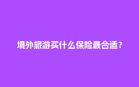 境外旅游买什么保险最合适？