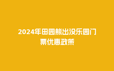 2024年田园熊出没乐园门票优惠政策