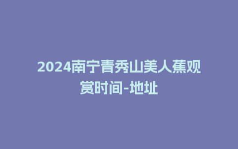 2024南宁青秀山美人蕉观赏时间-地址