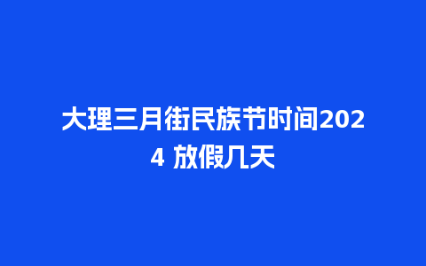 大理三月街民族节时间2024 放假几天