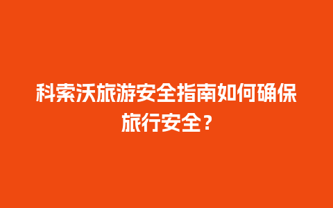 科索沃旅游安全指南如何确保旅行安全？